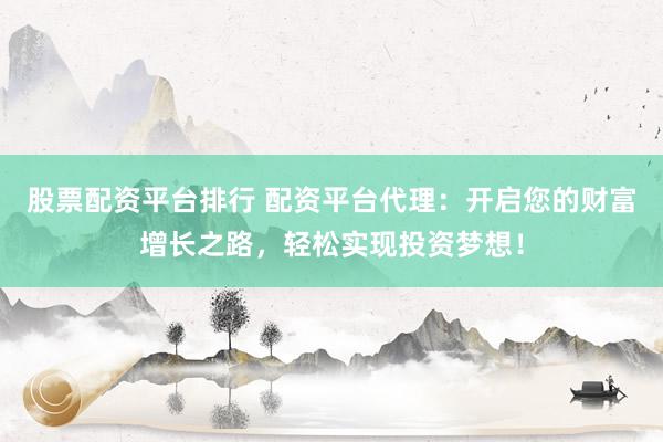 股票配资平台排行 配资平台代理:开启您的财富增长之路,轻松实现投资梦想!