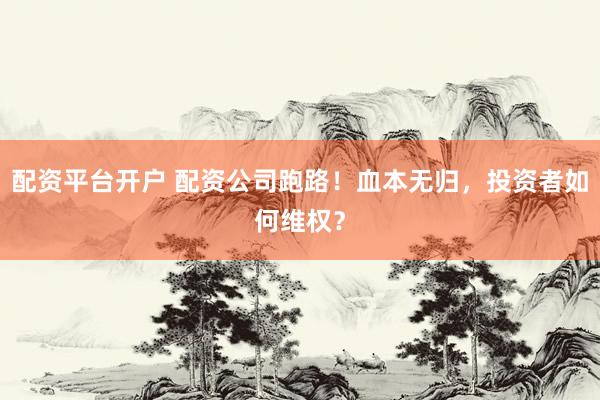 配资平台开户 配资公司跑路！血本无归，投资者如何维权？