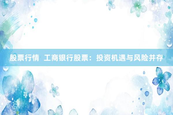 股票行情  工商银行股票：投资机遇与风险并存