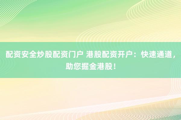 配资安全炒股配资门户 港股配资开户:快速通道,助您掘金港股!