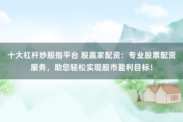 十大杠杆炒股指平台 股赢家配资:专业股票配资服务,助您轻松实现股市盈利目标!