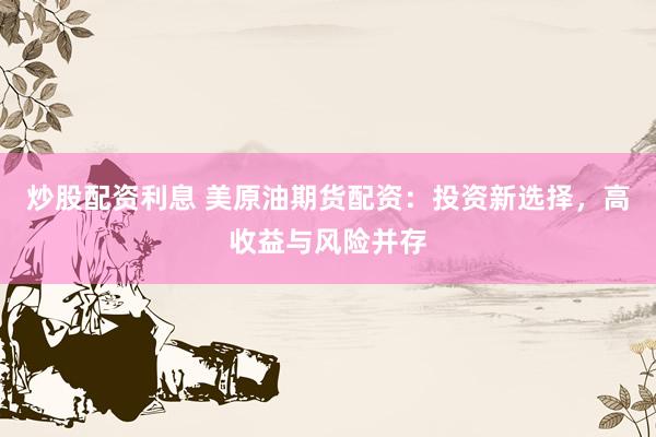 炒股配资利息 美原油期货配资：投资新选择，高收益与风险并存