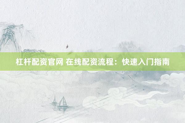 杠杆配资官网 在线配资流程：快速入门指南