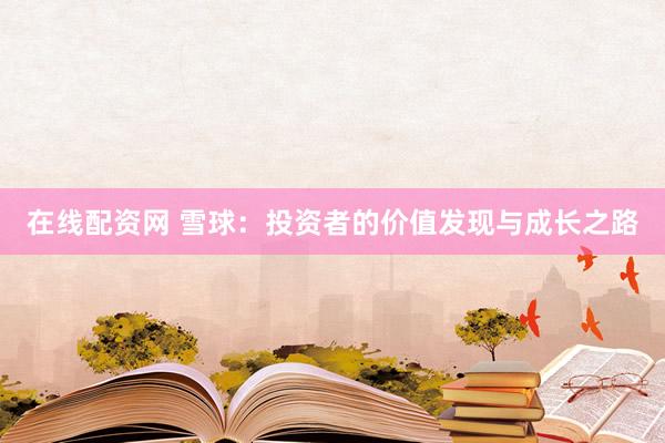 在线配资网 雪球：投资者的价值发现与成长之路