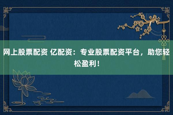 网上股票配资 亿配资：专业股票配资平台，助您轻松盈利！