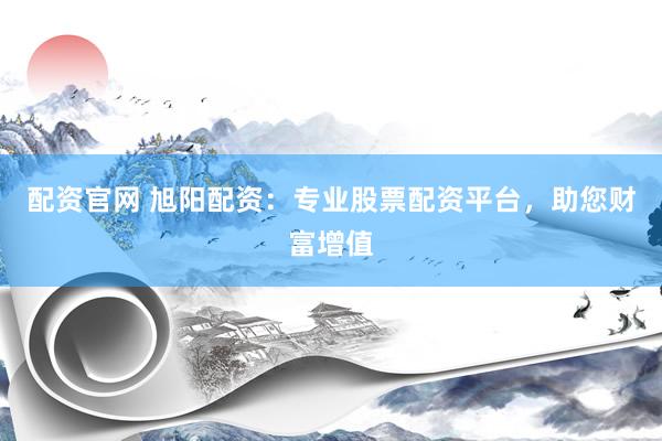 配资官网 旭阳配资：专业股票配资平台，助您财富增值