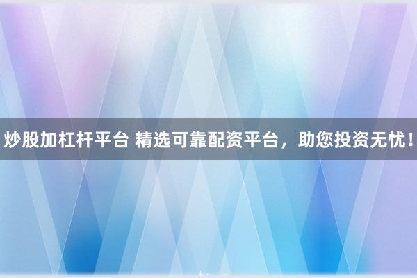 炒股加杠杆平台 精选可靠配资平台，助您投资无忧！