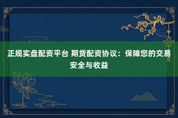 正规实盘配资平台 期货配资协议：保障您的交易安全与收益