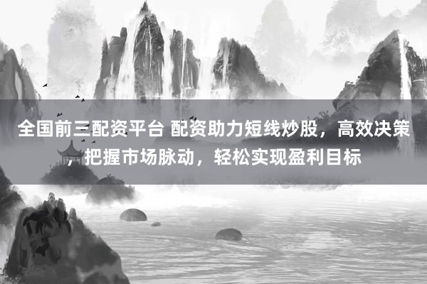 全国前三配资平台 配资助力短线炒股，高效决策，把握市场脉动，轻松实现盈利目标