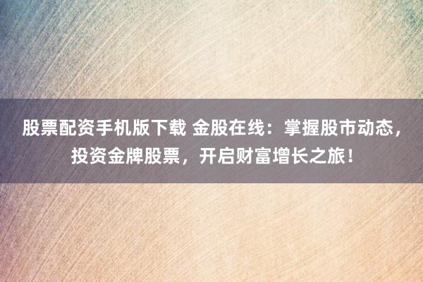 股票配资手机版下载 金股在线：掌握股市动态，投资金牌股票，开启财富增长之旅！