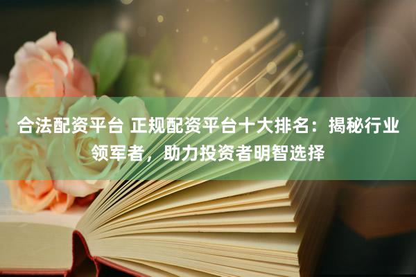 合法配资平台 正规配资平台十大排名：揭秘行业领军者，助力投资者明智选择