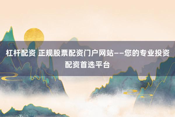 杠杆配资 正规股票配资门户网站——您的专业投资配资首选平台