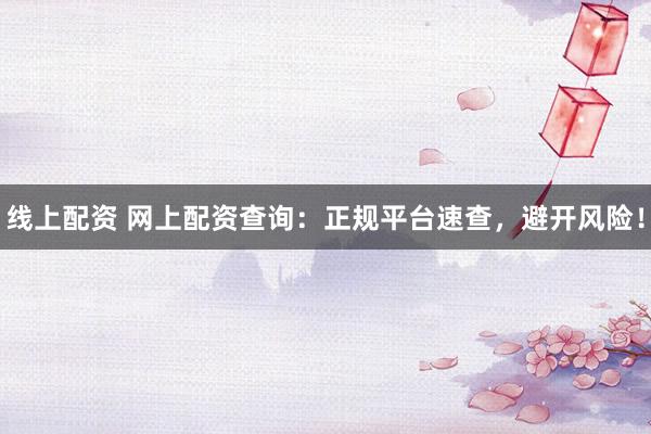 线上配资 网上配资查询：正规平台速查，避开风险！