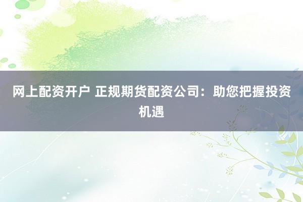 网上配资开户 正规期货配资公司：助您把握投资机遇