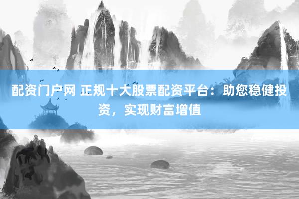 配资门户网 正规十大股票配资平台:助您稳健投资,实现财富增值