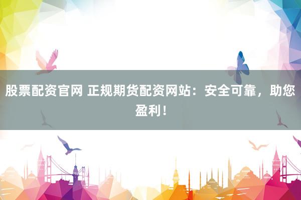 股票配资官网 正规期货配资网站：安全可靠，助您盈利！