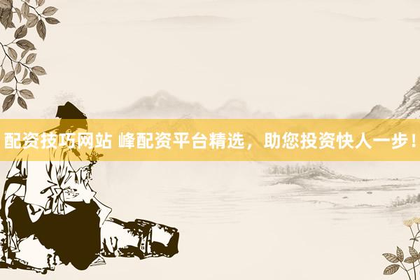 配资技巧网站 峰配资平台精选，助您投资快人一步！