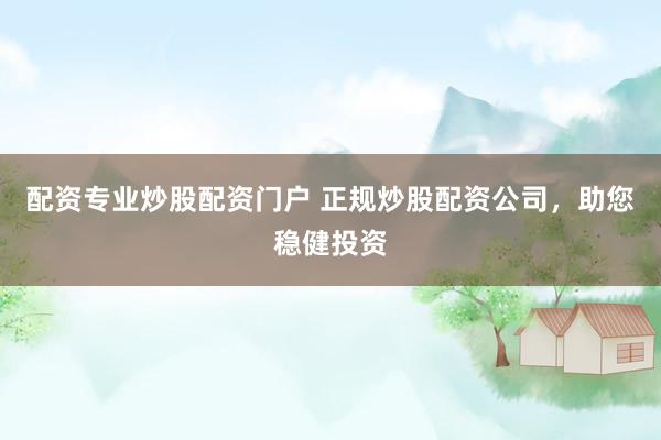 配资专业炒股配资门户 正规炒股配资公司，助您稳健投资