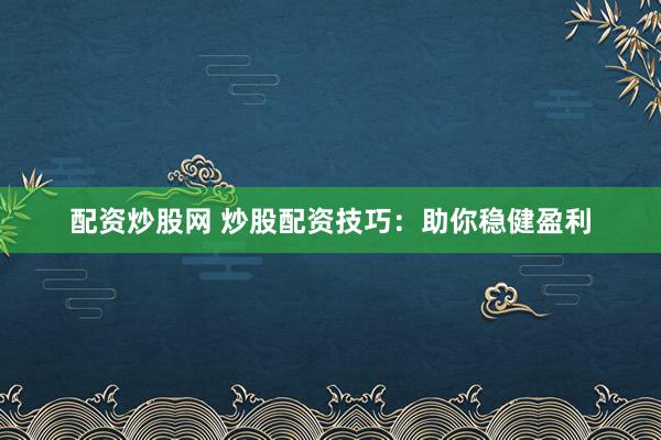 配资炒股网 炒股配资技巧：助你稳健盈利