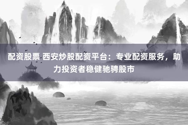 配资股票 西安炒股配资平台：专业配资服务，助力投资者稳健驰骋股市