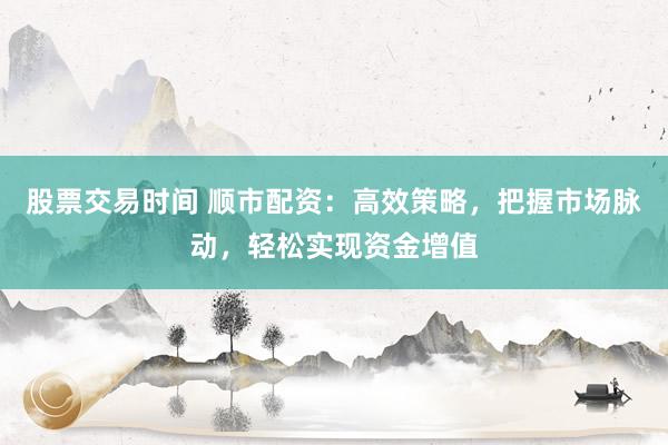股票交易时间 顺市配资：高效策略，把握市场脉动，轻松实现资金增值