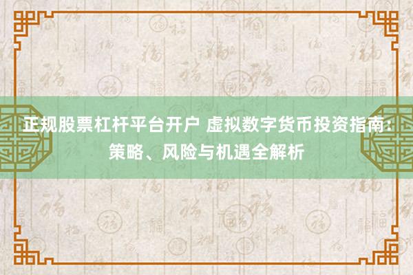 正规股票杠杆平台开户 虚拟数字货币投资指南：策略、风险与机遇全解析