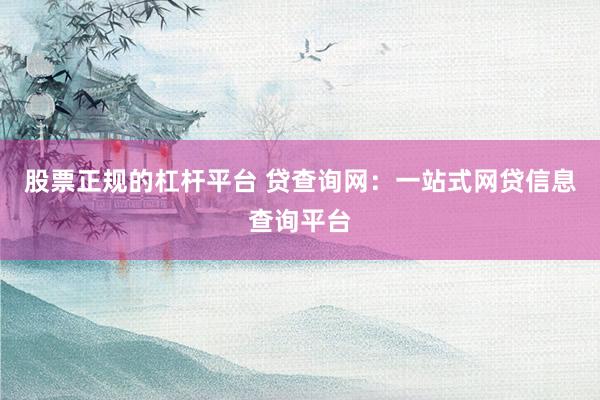 股票正规的杠杆平台 贷查询网：一站式网贷信息查询平台