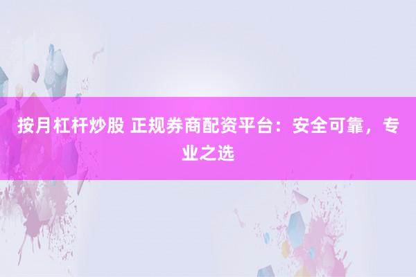 按月杠杆炒股 正规券商配资平台：安全可靠，专业之选