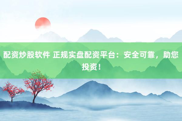 配资炒股软件 正规实盘配资平台：安全可靠，助您投资！