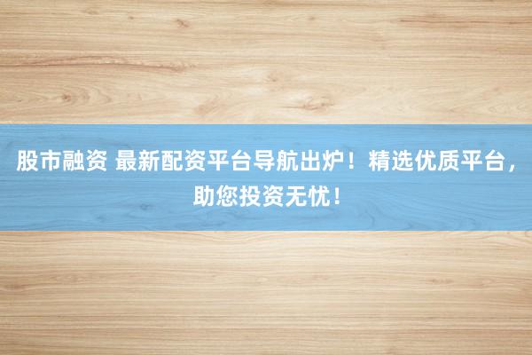 股市融资 最新配资平台导航出炉!精选优质平台,助您投资无忧!