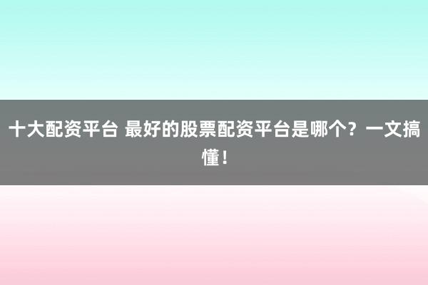 十大配资平台 最好的股票配资平台是哪个？一文搞懂！