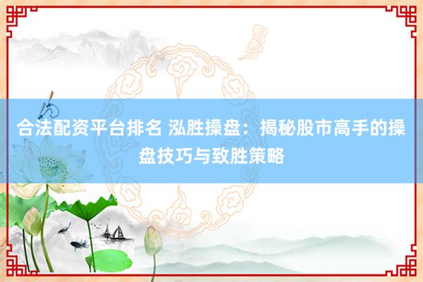 合法配资平台排名 泓胜操盘:揭秘股市高手的操盘技巧与致胜策略