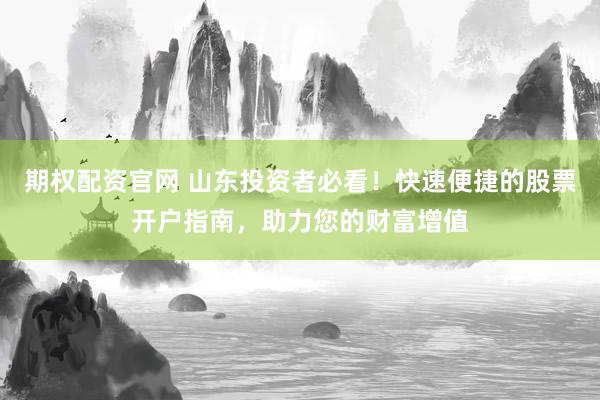 期权配资官网 山东投资者必看！快速便捷的股票开户指南，助力您的财富增值