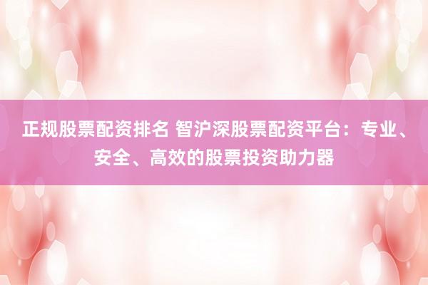 正规股票配资排名 智沪深股票配资平台：专业、安全、高效的股票投资助力器