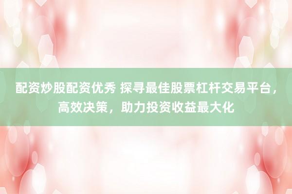 配资炒股配资优秀 探寻最佳股票杠杆交易平台，高效决策，助力投资收益最大化