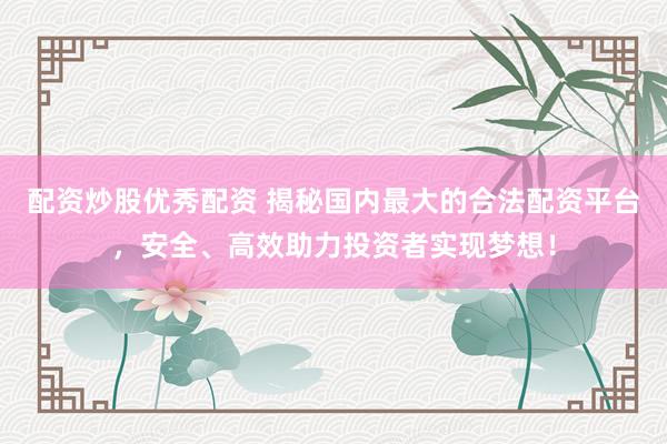 配资炒股优秀配资 揭秘国内最大的合法配资平台，安全、高效助力投资者实现梦想！