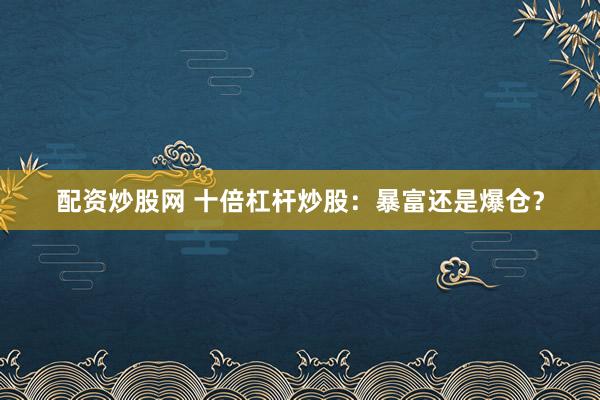 配资炒股网 十倍杠杆炒股：暴富还是爆仓？