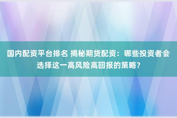 国内配资平台排名 揭秘期货配资：哪些投资者会选择这一高风险高回报的策略？