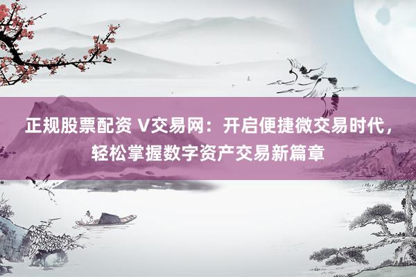 正规股票配资 V交易网：开启便捷微交易时代，轻松掌握数字资产交易新篇章