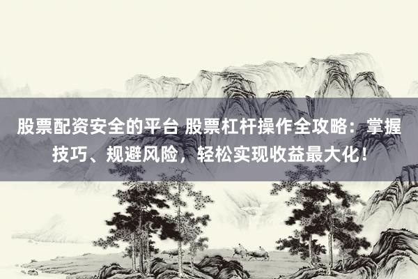 股票配资安全的平台 股票杠杆操作全攻略:掌握技巧、规避风险,轻松实现收益最大化!