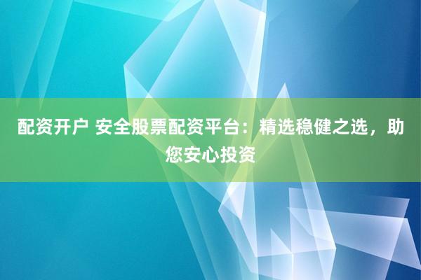 配资开户 安全股票配资平台：精选稳健之选，助您安心投资