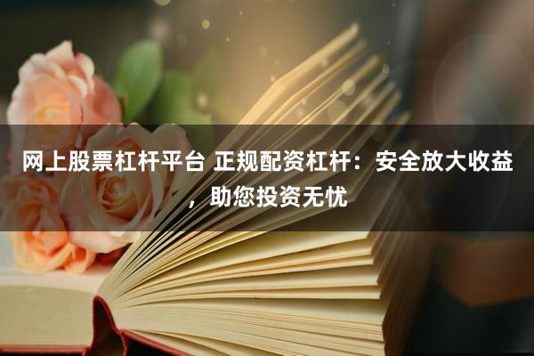 网上股票杠杆平台 正规配资杠杆：安全放大收益，助您投资无忧