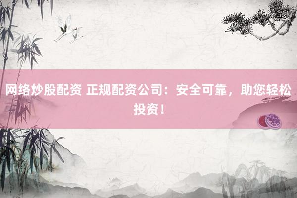网络炒股配资 正规配资公司：安全可靠，助您轻松投资！