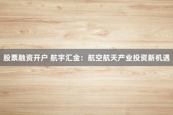 股票融资开户 航宇汇金：航空航天产业投资新机遇