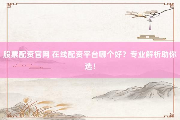 股票配资官网 在线配资平台哪个好？专业解析助你选！