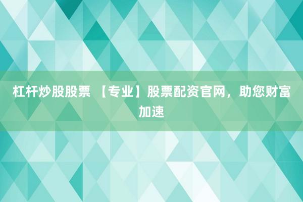 杠杆炒股股票 【专业】股票配资官网，助您财富加速