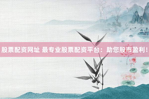 股票配资网址 最专业股票配资平台：助您股市盈利！