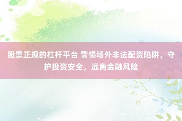 股票正规的杠杆平台 警惕场外非法配资陷阱，守护投资安全，远离金融风险
