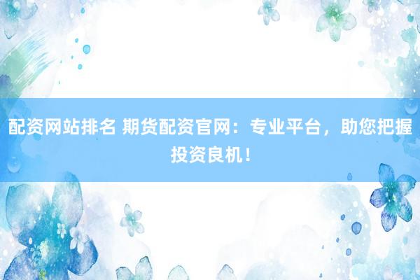 配资网站排名 期货配资官网:专业平台,助您把握投资良机!