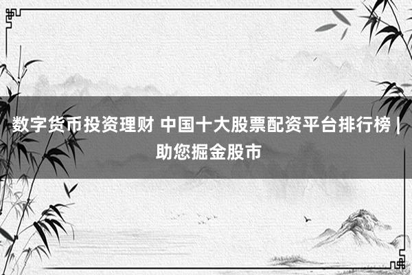 数字货币投资理财 中国十大股票配资平台排行榜 | 助您掘金股市